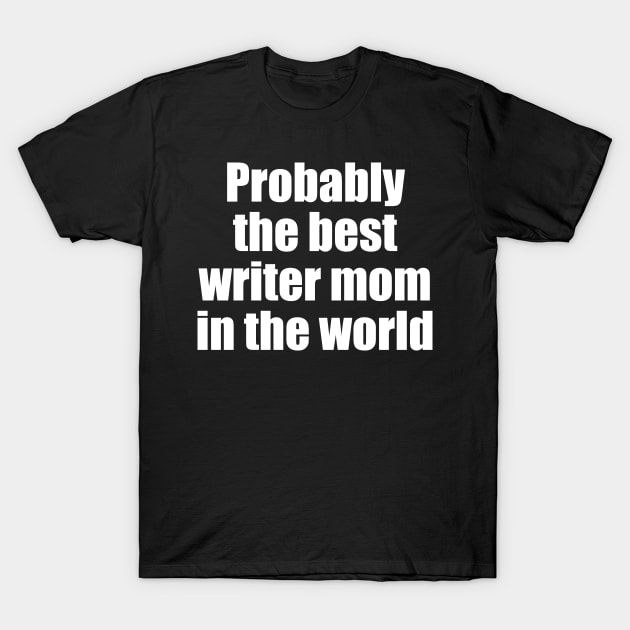 Probably the best writer mom in the world T-Shirt by EpicEndeavours